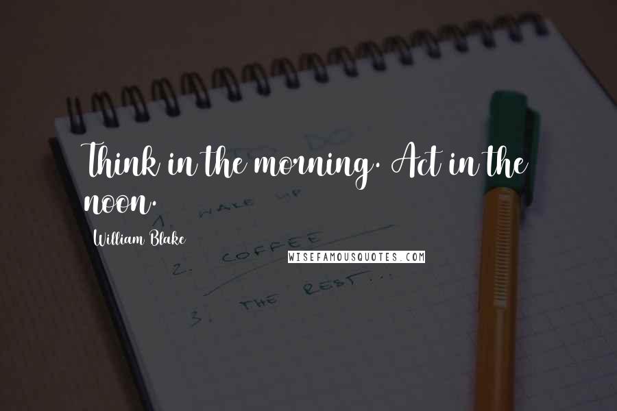 William Blake Quotes: Think in the morning. Act in the noon.