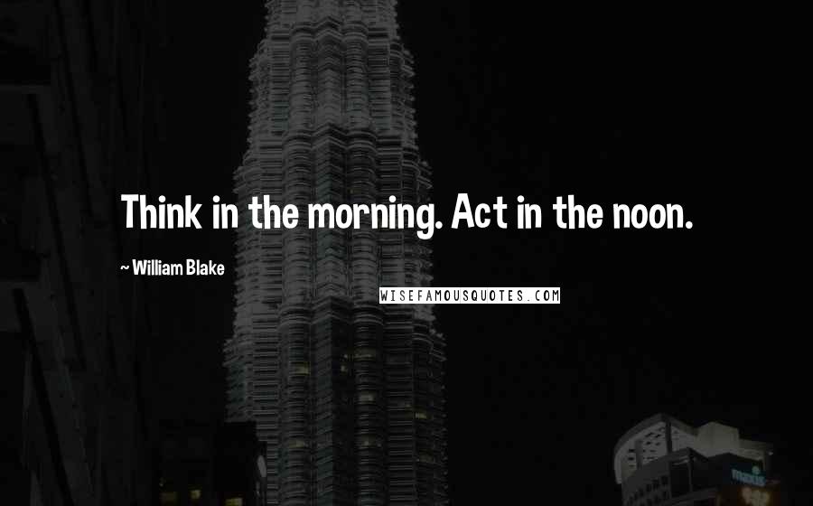 William Blake Quotes: Think in the morning. Act in the noon.