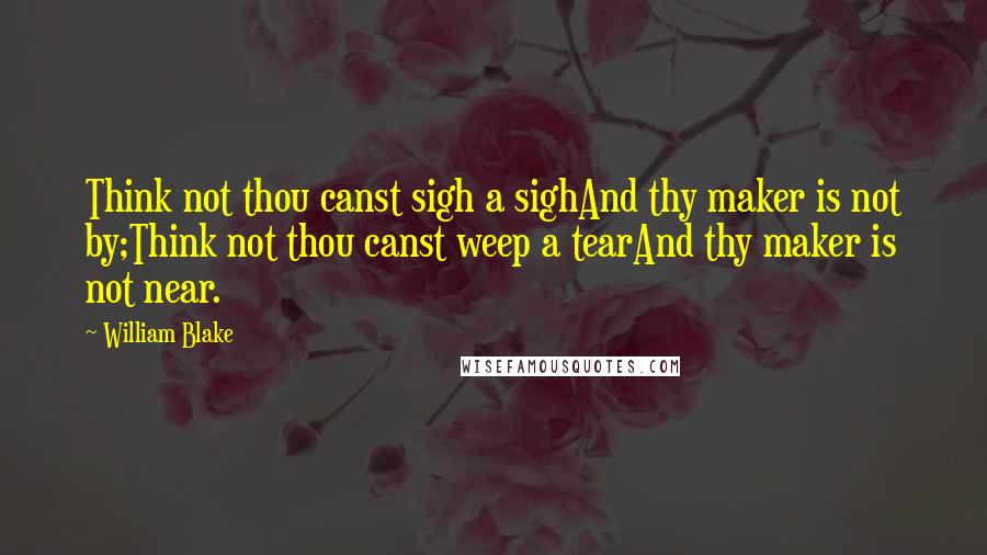 William Blake Quotes: Think not thou canst sigh a sighAnd thy maker is not by;Think not thou canst weep a tearAnd thy maker is not near.