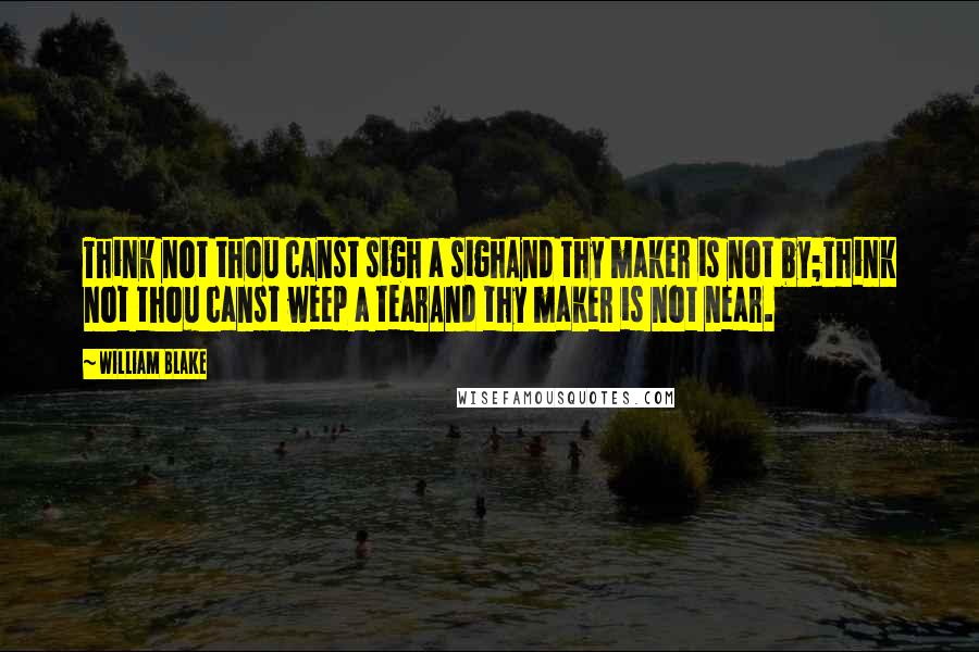William Blake Quotes: Think not thou canst sigh a sighAnd thy maker is not by;Think not thou canst weep a tearAnd thy maker is not near.