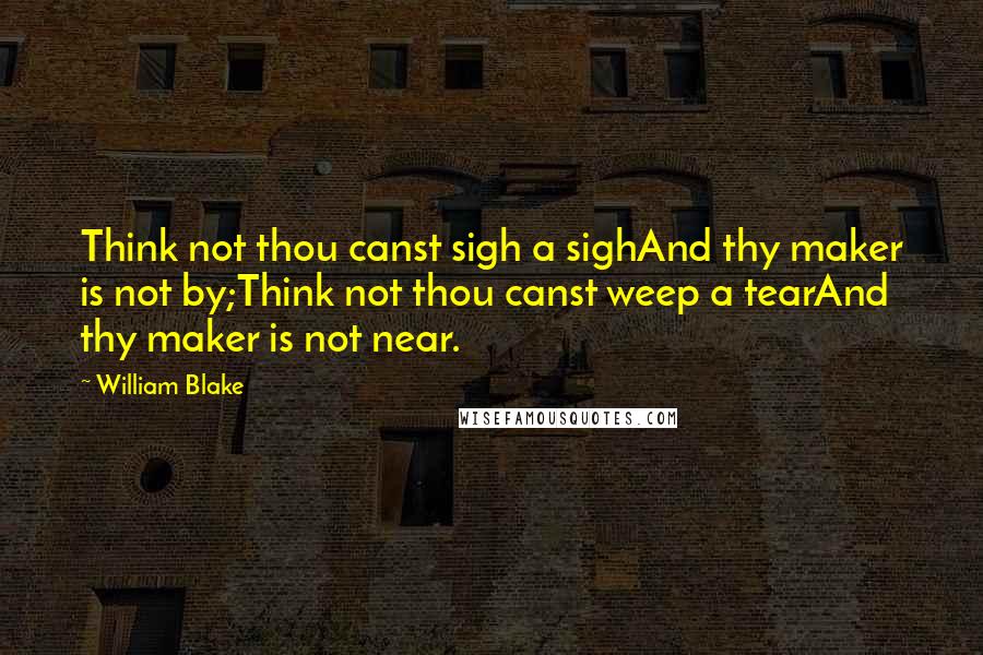 William Blake Quotes: Think not thou canst sigh a sighAnd thy maker is not by;Think not thou canst weep a tearAnd thy maker is not near.