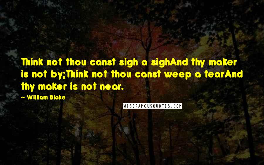 William Blake Quotes: Think not thou canst sigh a sighAnd thy maker is not by;Think not thou canst weep a tearAnd thy maker is not near.
