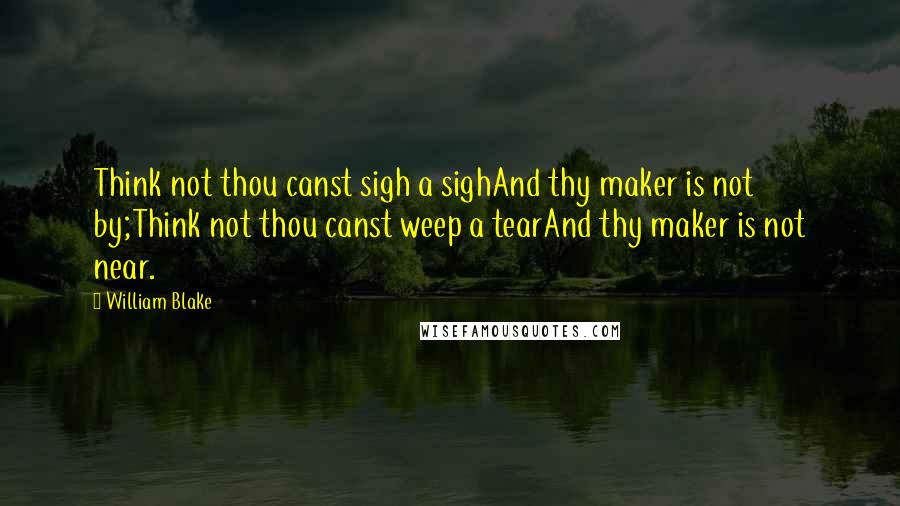 William Blake Quotes: Think not thou canst sigh a sighAnd thy maker is not by;Think not thou canst weep a tearAnd thy maker is not near.