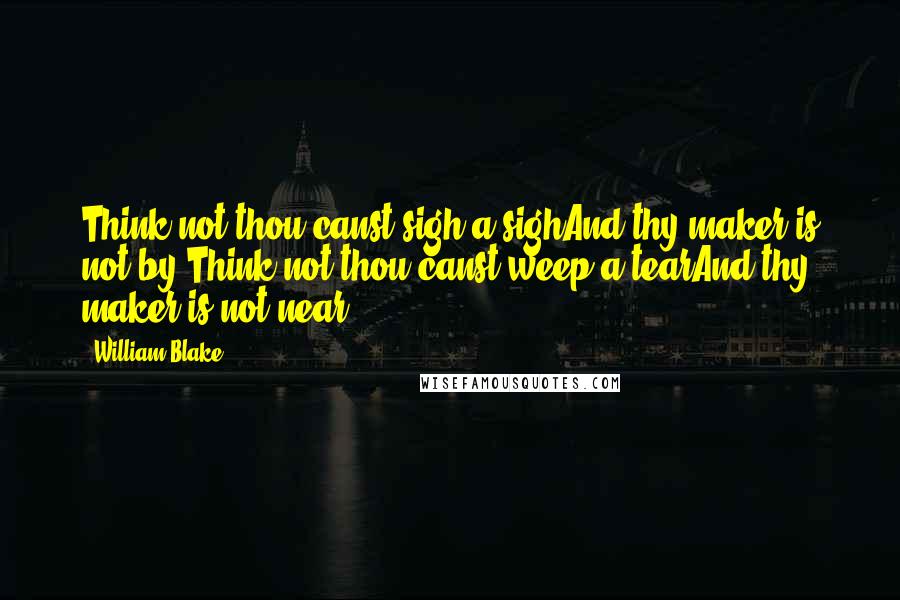 William Blake Quotes: Think not thou canst sigh a sighAnd thy maker is not by;Think not thou canst weep a tearAnd thy maker is not near.