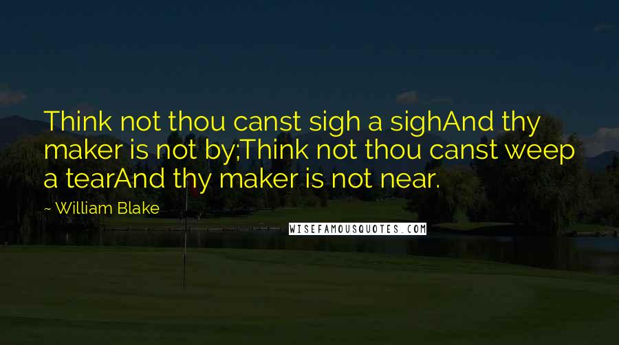 William Blake Quotes: Think not thou canst sigh a sighAnd thy maker is not by;Think not thou canst weep a tearAnd thy maker is not near.