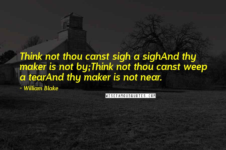 William Blake Quotes: Think not thou canst sigh a sighAnd thy maker is not by;Think not thou canst weep a tearAnd thy maker is not near.