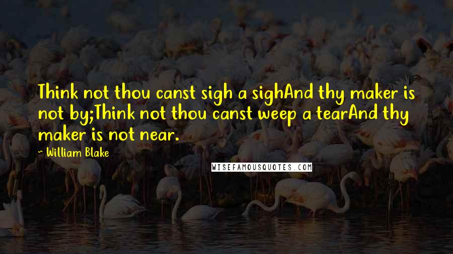 William Blake Quotes: Think not thou canst sigh a sighAnd thy maker is not by;Think not thou canst weep a tearAnd thy maker is not near.
