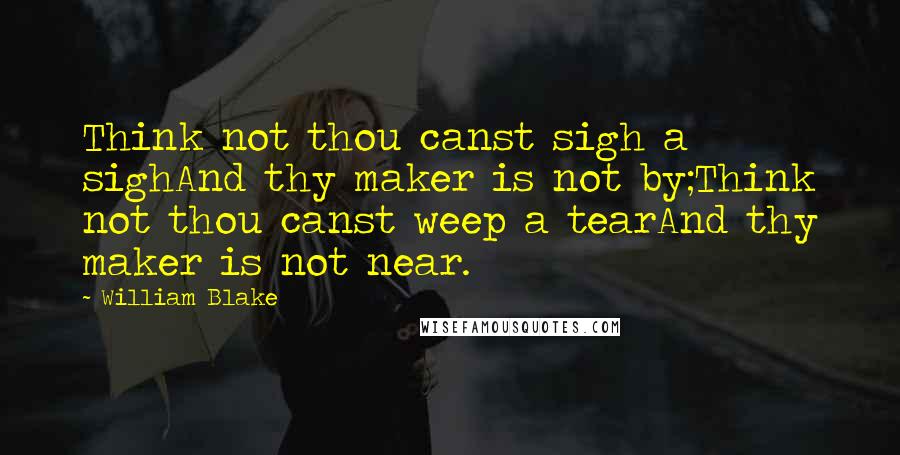 William Blake Quotes: Think not thou canst sigh a sighAnd thy maker is not by;Think not thou canst weep a tearAnd thy maker is not near.