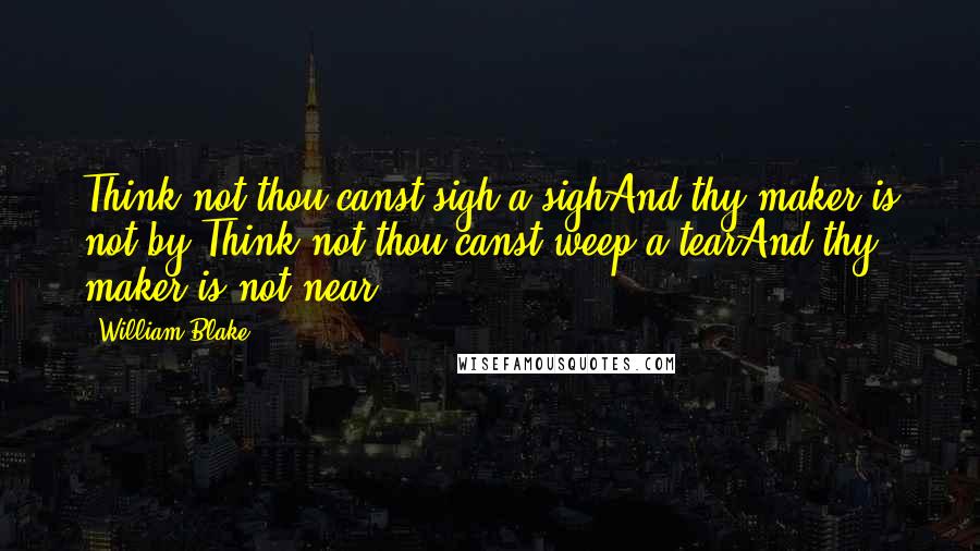 William Blake Quotes: Think not thou canst sigh a sighAnd thy maker is not by;Think not thou canst weep a tearAnd thy maker is not near.