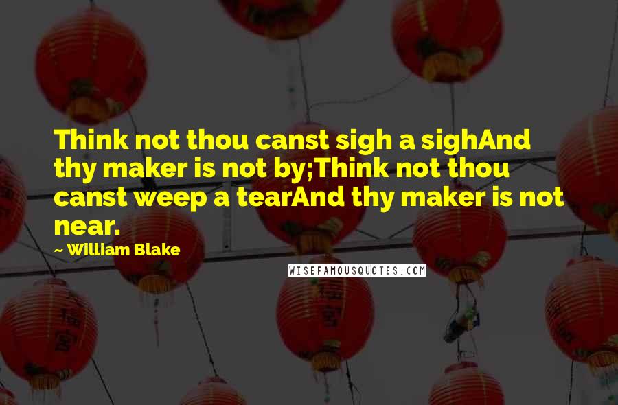 William Blake Quotes: Think not thou canst sigh a sighAnd thy maker is not by;Think not thou canst weep a tearAnd thy maker is not near.