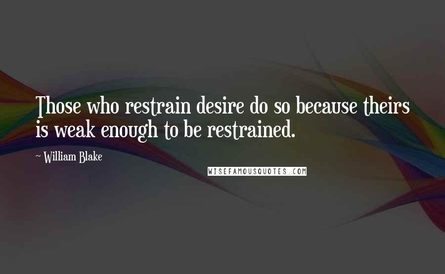William Blake Quotes: Those who restrain desire do so because theirs is weak enough to be restrained.