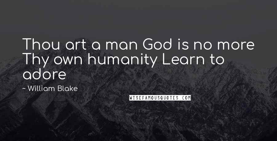 William Blake Quotes: Thou art a man God is no more Thy own humanity Learn to adore