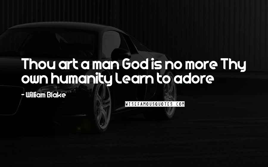 William Blake Quotes: Thou art a man God is no more Thy own humanity Learn to adore