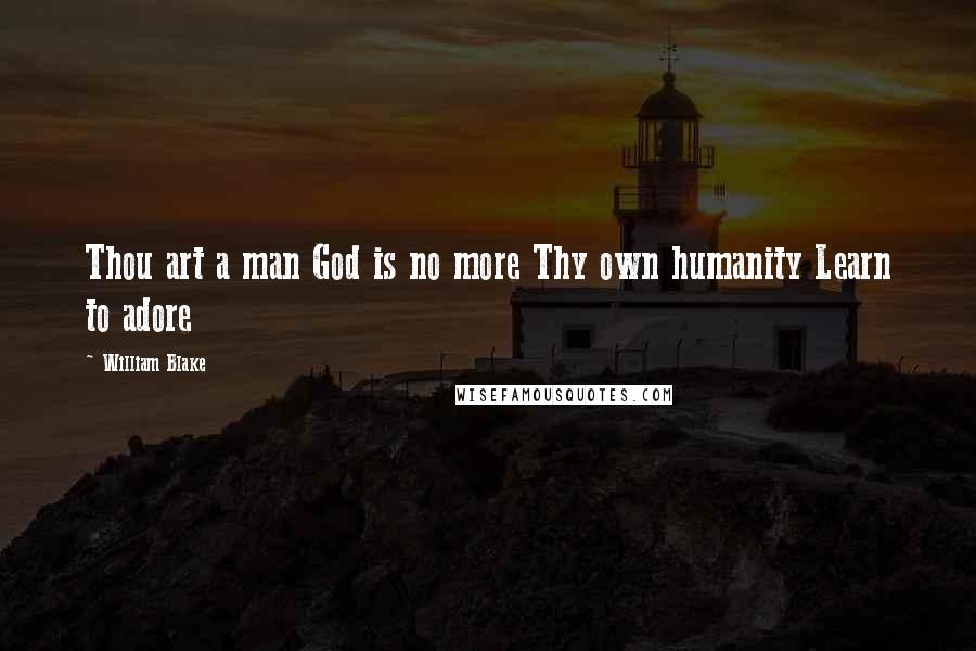 William Blake Quotes: Thou art a man God is no more Thy own humanity Learn to adore