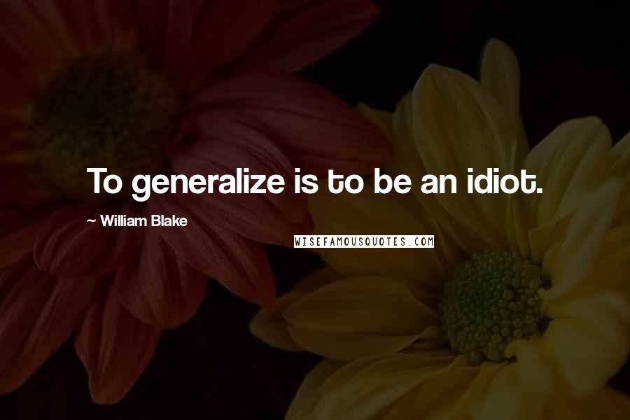 William Blake Quotes: To generalize is to be an idiot.