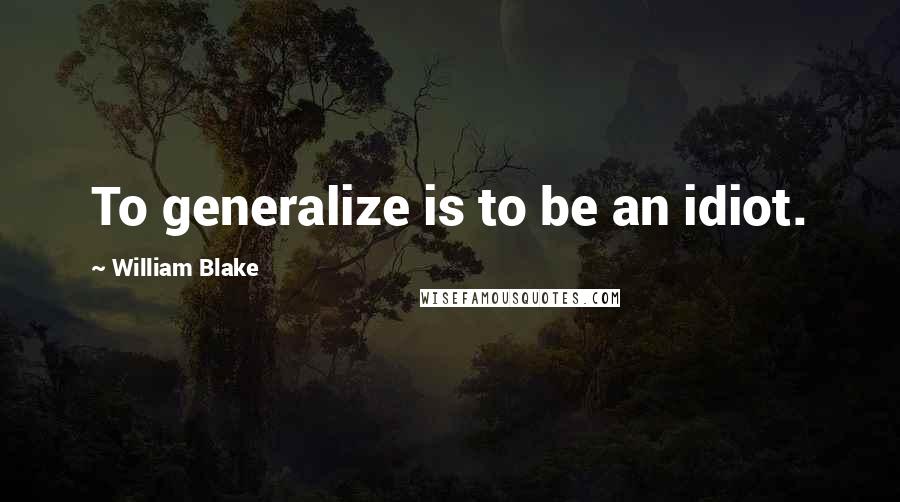 William Blake Quotes: To generalize is to be an idiot.