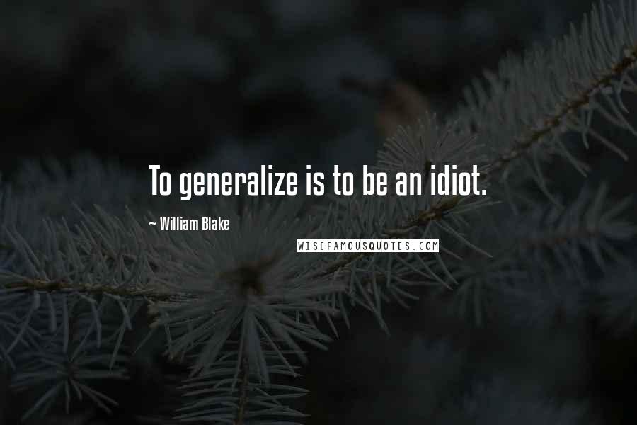 William Blake Quotes: To generalize is to be an idiot.