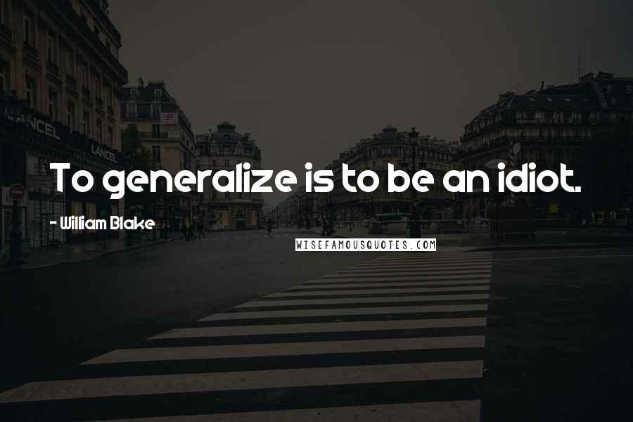 William Blake Quotes: To generalize is to be an idiot.