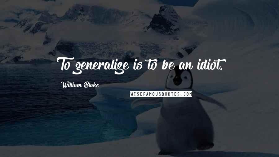 William Blake Quotes: To generalize is to be an idiot.