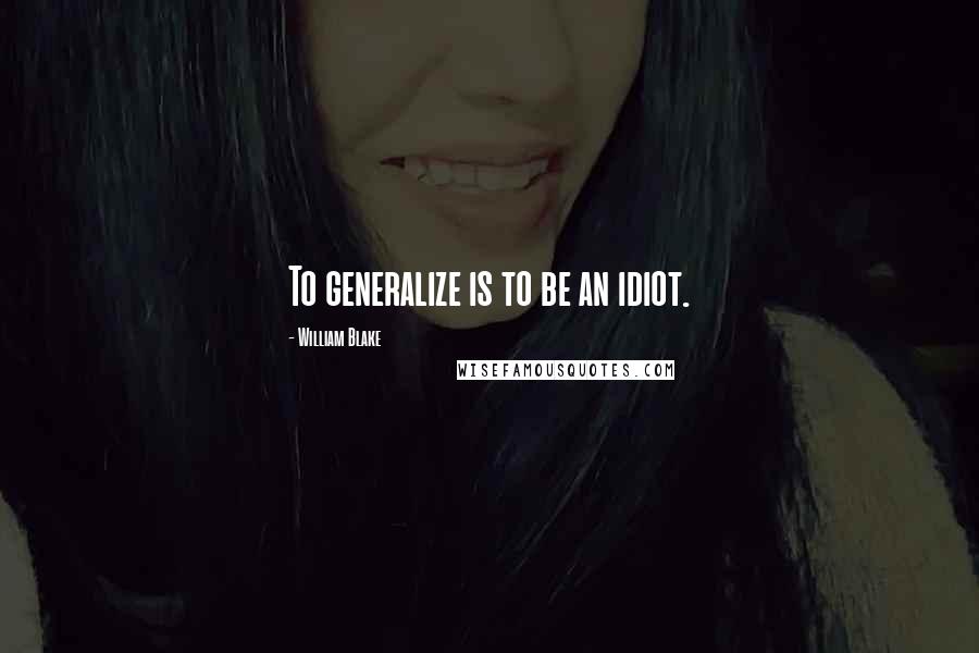 William Blake Quotes: To generalize is to be an idiot.