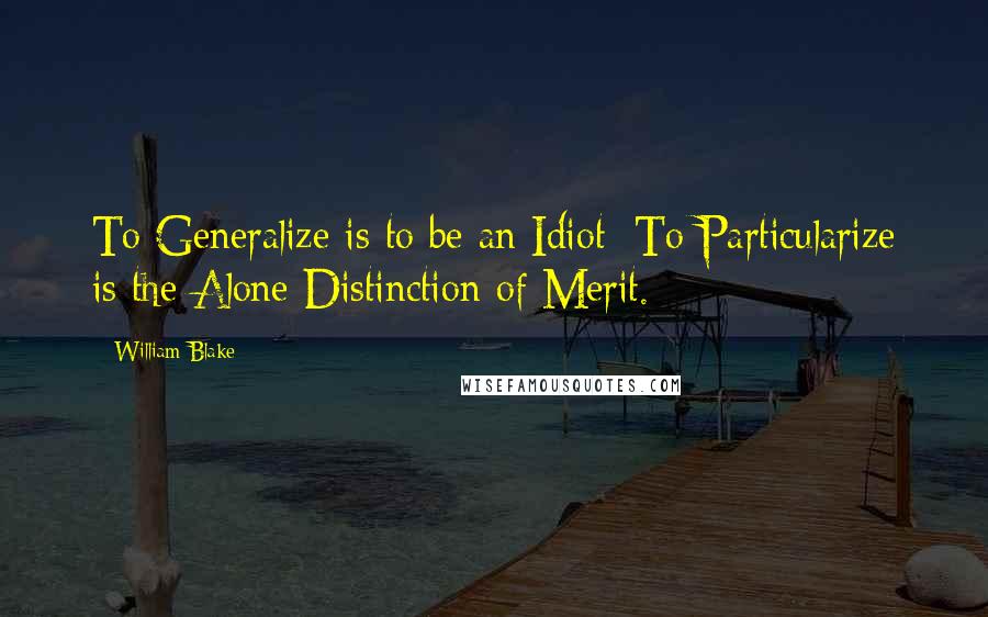 William Blake Quotes: To Generalize is to be an Idiot; To Particularize is the Alone Distinction of Merit.