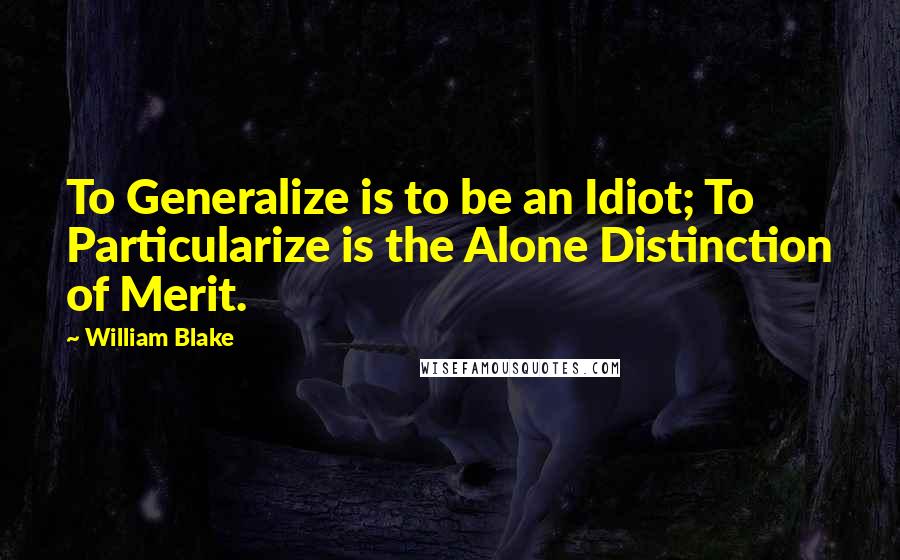 William Blake Quotes: To Generalize is to be an Idiot; To Particularize is the Alone Distinction of Merit.