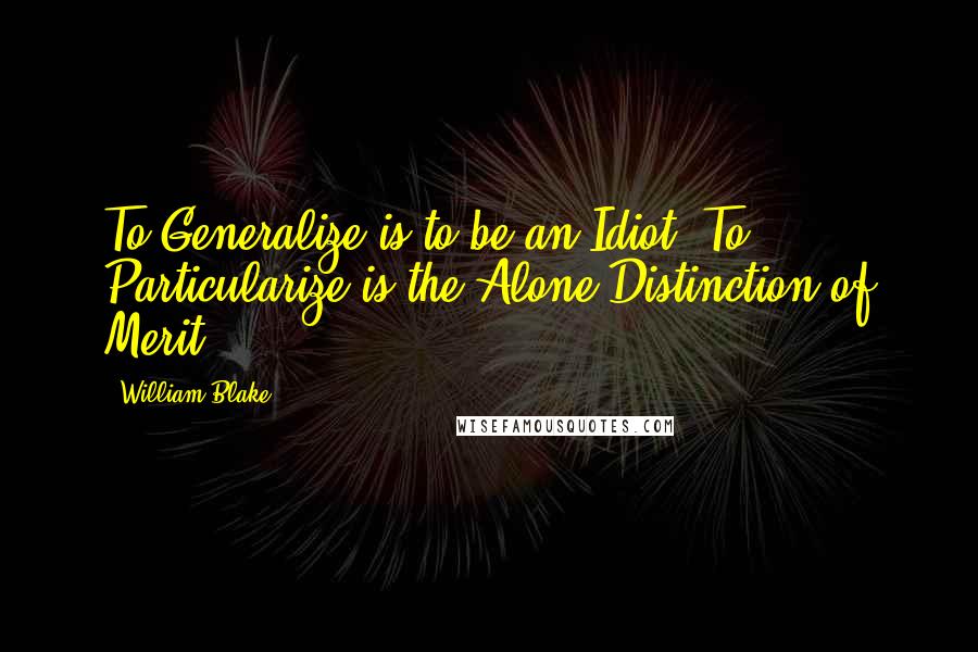 William Blake Quotes: To Generalize is to be an Idiot; To Particularize is the Alone Distinction of Merit.