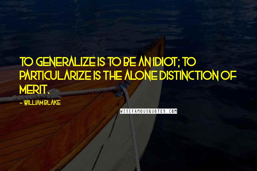 William Blake Quotes: To Generalize is to be an Idiot; To Particularize is the Alone Distinction of Merit.