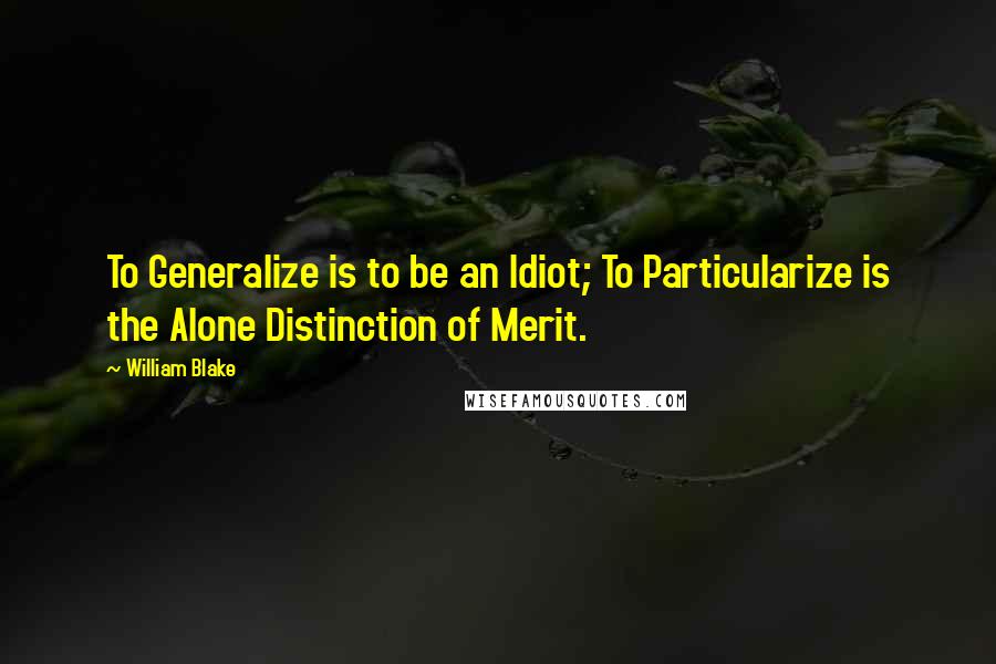 William Blake Quotes: To Generalize is to be an Idiot; To Particularize is the Alone Distinction of Merit.