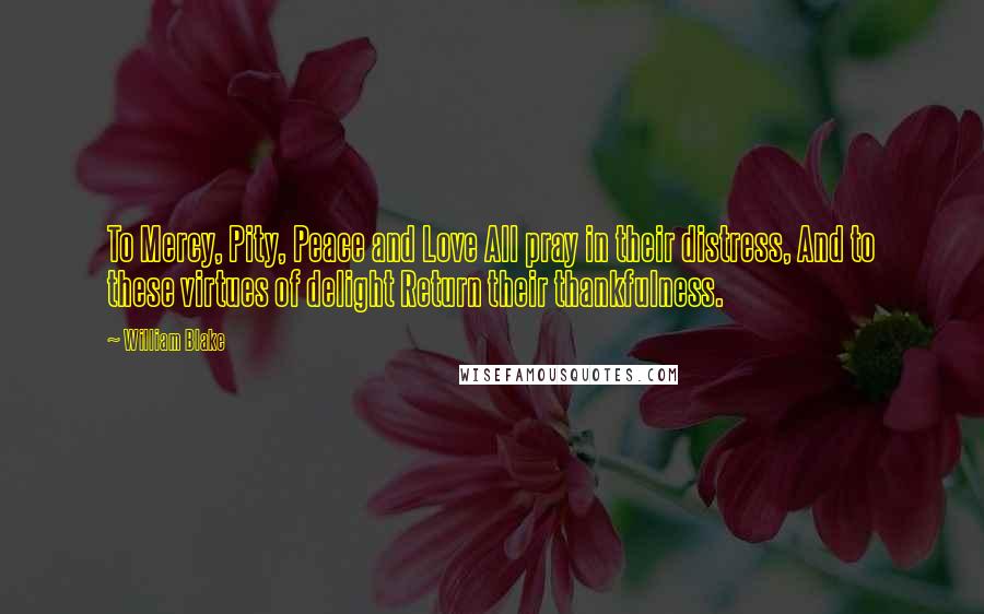 William Blake Quotes: To Mercy, Pity, Peace and Love All pray in their distress, And to these virtues of delight Return their thankfulness.