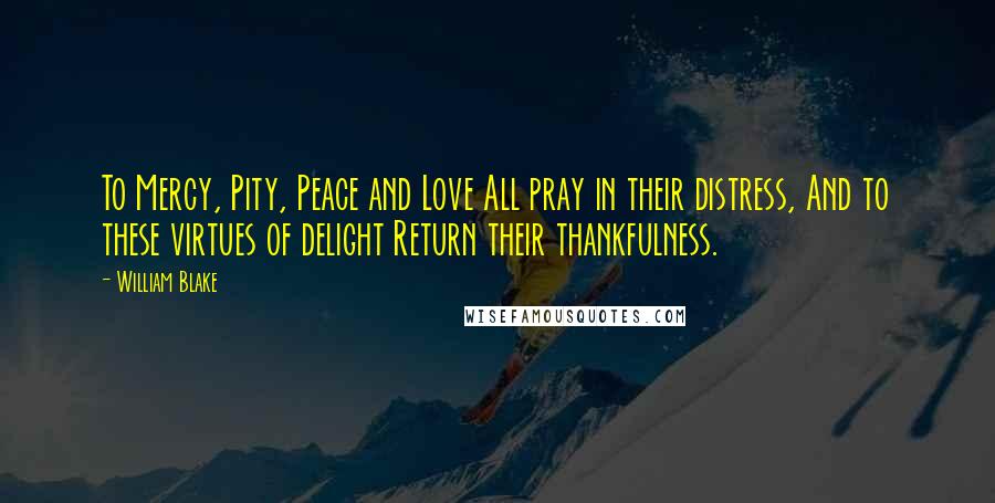 William Blake Quotes: To Mercy, Pity, Peace and Love All pray in their distress, And to these virtues of delight Return their thankfulness.