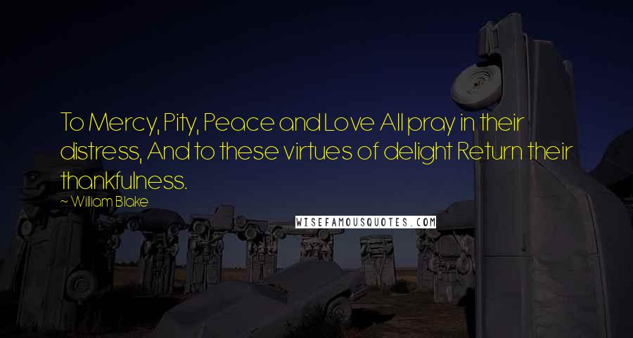 William Blake Quotes: To Mercy, Pity, Peace and Love All pray in their distress, And to these virtues of delight Return their thankfulness.