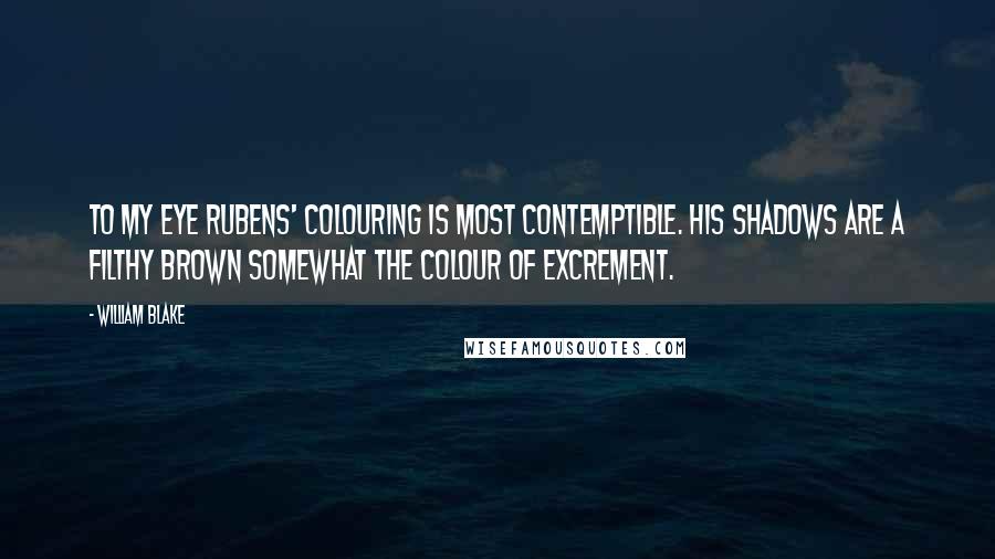 William Blake Quotes: To my eye Rubens' colouring is most contemptible. His shadows are a filthy brown somewhat the colour of excrement.