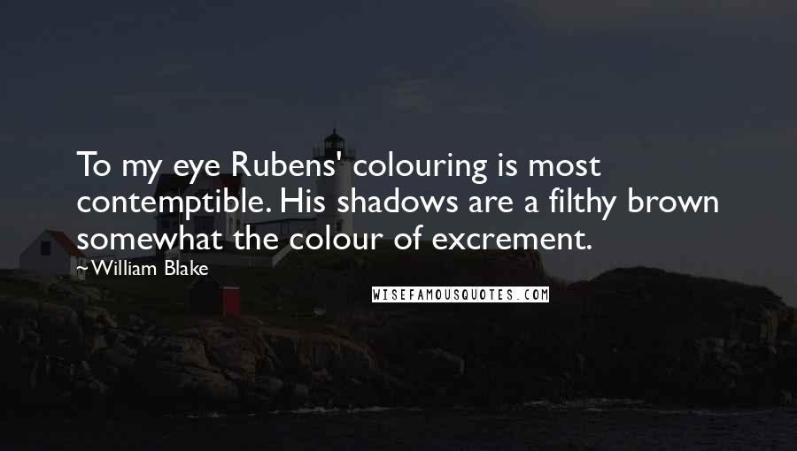 William Blake Quotes: To my eye Rubens' colouring is most contemptible. His shadows are a filthy brown somewhat the colour of excrement.