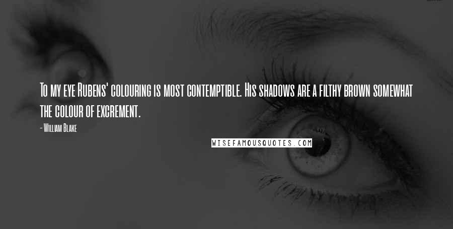 William Blake Quotes: To my eye Rubens' colouring is most contemptible. His shadows are a filthy brown somewhat the colour of excrement.