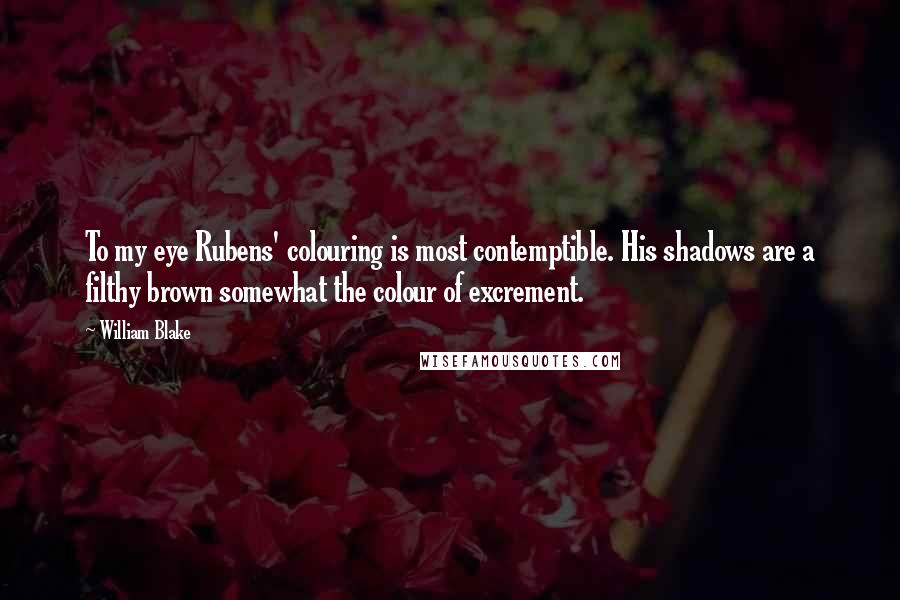 William Blake Quotes: To my eye Rubens' colouring is most contemptible. His shadows are a filthy brown somewhat the colour of excrement.