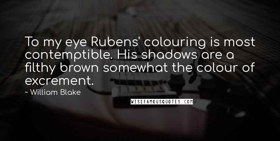 William Blake Quotes: To my eye Rubens' colouring is most contemptible. His shadows are a filthy brown somewhat the colour of excrement.