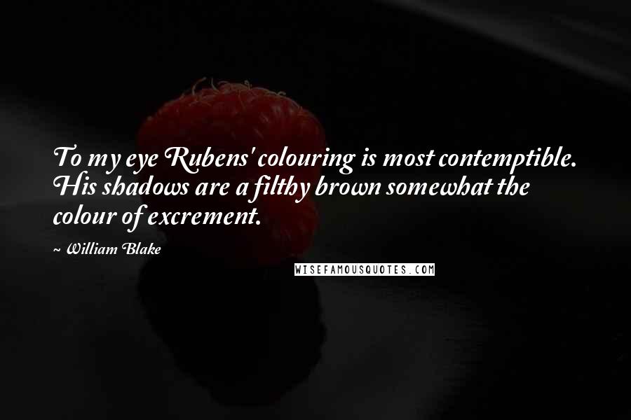 William Blake Quotes: To my eye Rubens' colouring is most contemptible. His shadows are a filthy brown somewhat the colour of excrement.