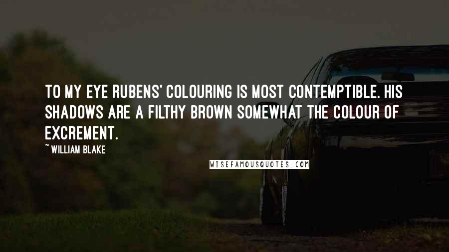 William Blake Quotes: To my eye Rubens' colouring is most contemptible. His shadows are a filthy brown somewhat the colour of excrement.