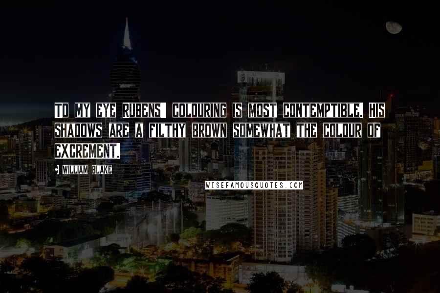 William Blake Quotes: To my eye Rubens' colouring is most contemptible. His shadows are a filthy brown somewhat the colour of excrement.