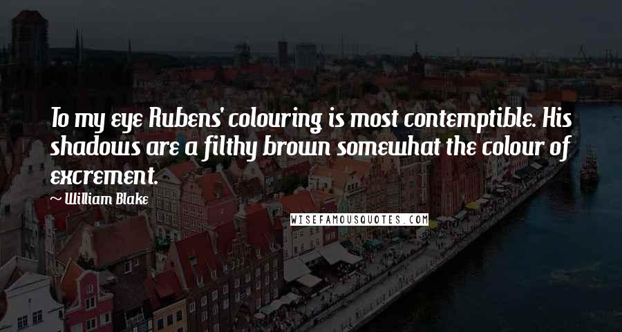 William Blake Quotes: To my eye Rubens' colouring is most contemptible. His shadows are a filthy brown somewhat the colour of excrement.