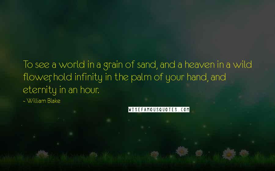 William Blake Quotes: To see a world in a grain of sand, and a heaven in a wild flower, hold infinity in the palm of your hand, and eternity in an hour.