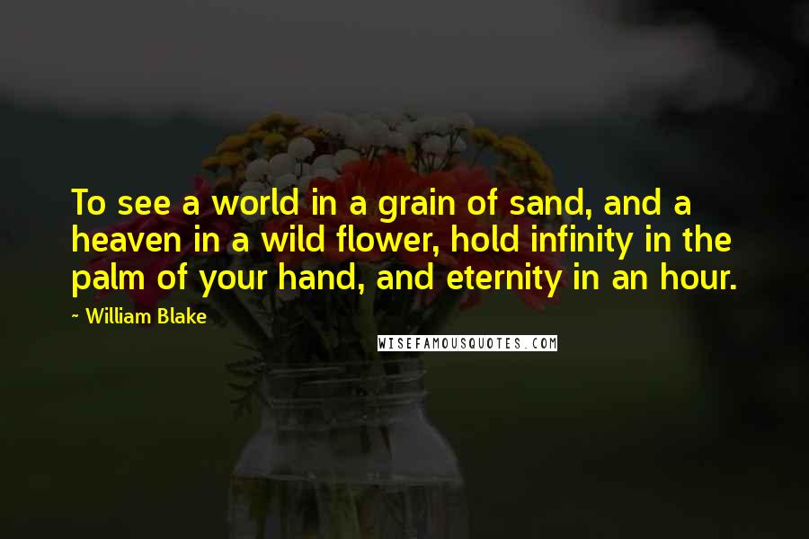 William Blake Quotes: To see a world in a grain of sand, and a heaven in a wild flower, hold infinity in the palm of your hand, and eternity in an hour.