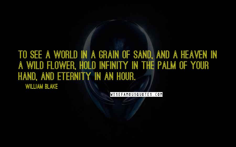 William Blake Quotes: To see a world in a grain of sand, and a heaven in a wild flower, hold infinity in the palm of your hand, and eternity in an hour.