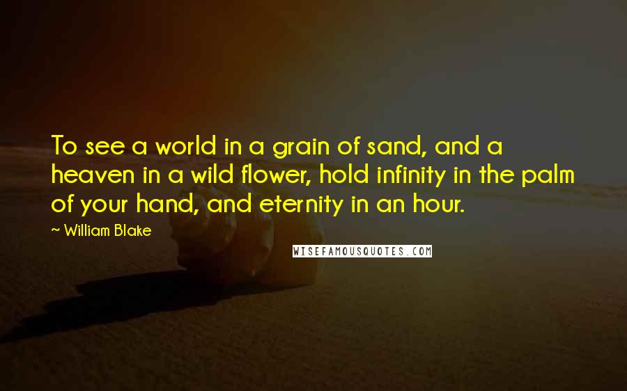 William Blake Quotes: To see a world in a grain of sand, and a heaven in a wild flower, hold infinity in the palm of your hand, and eternity in an hour.