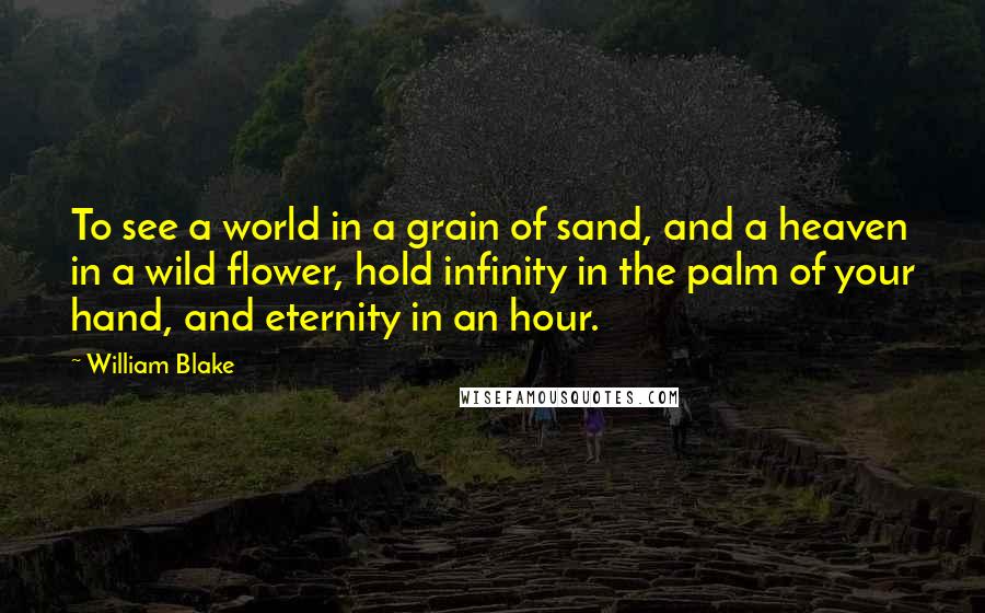 William Blake Quotes: To see a world in a grain of sand, and a heaven in a wild flower, hold infinity in the palm of your hand, and eternity in an hour.