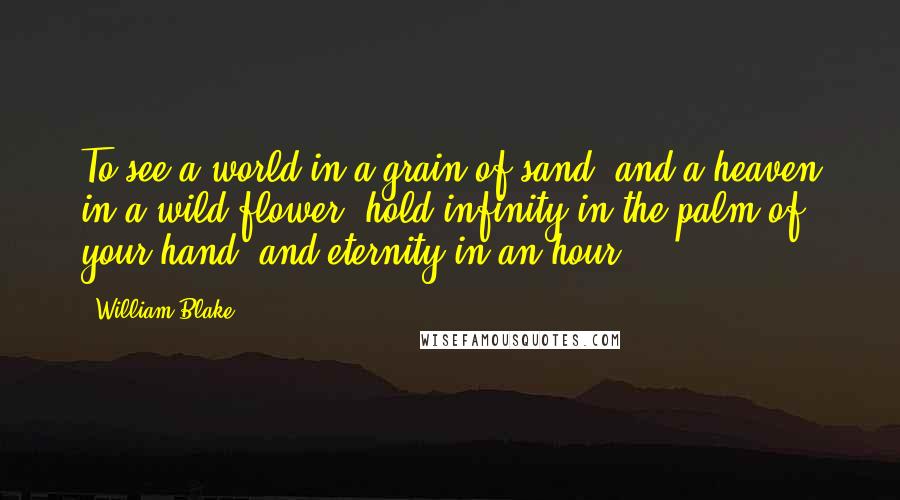 William Blake Quotes: To see a world in a grain of sand, and a heaven in a wild flower, hold infinity in the palm of your hand, and eternity in an hour.