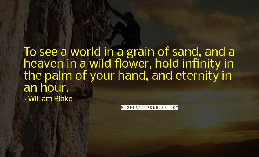 William Blake Quotes: To see a world in a grain of sand, and a heaven in a wild flower, hold infinity in the palm of your hand, and eternity in an hour.