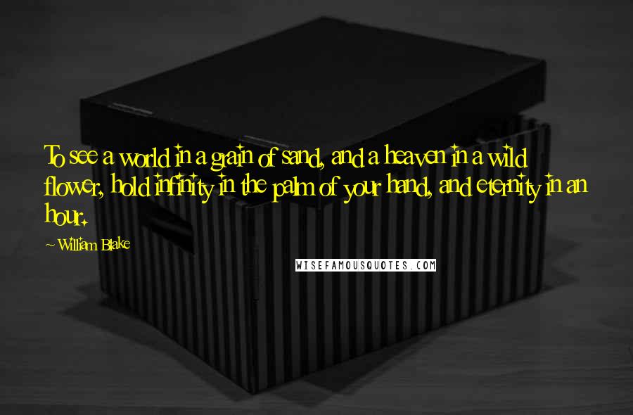 William Blake Quotes: To see a world in a grain of sand, and a heaven in a wild flower, hold infinity in the palm of your hand, and eternity in an hour.