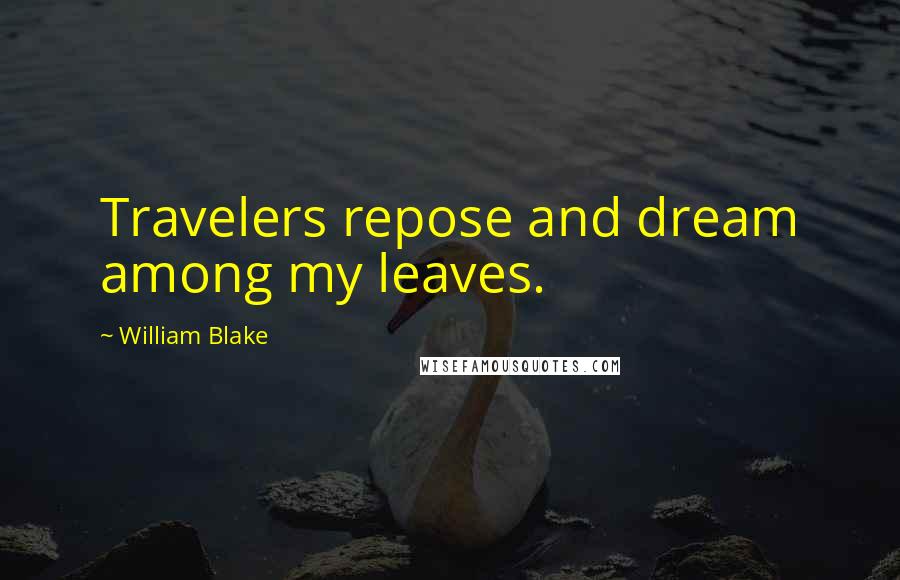 William Blake Quotes: Travelers repose and dream among my leaves.